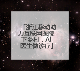 浙江移动助力互联网医院下乡村，AI医生做诊疗