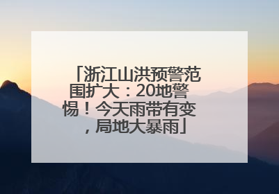 浙江山洪预警范围扩大：20地警惕！今天雨带有变，局地大暴雨