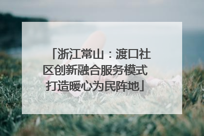 浙江常山：渡口社区创新融合服务模式打造暖心为民阵地