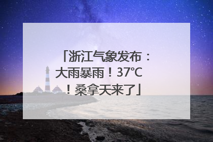 浙江气象发布：大雨暴雨！37℃！桑拿天来了