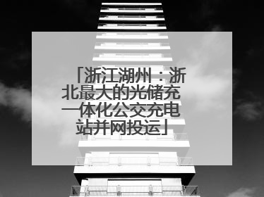 浙江湖州：浙北最大的光储充一体化公交充电站并网投运