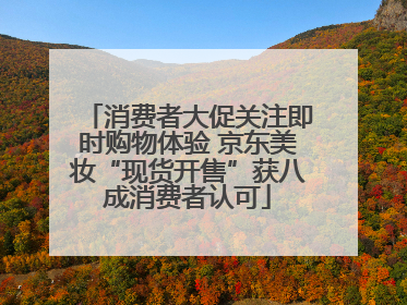 消费者大促关注即时购物体验 京东美妆“现货开售”获八成消费者认可