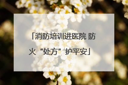 消防培训进医院 防火“处方”护平安