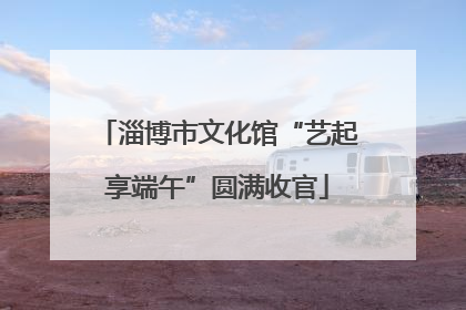 淄博市文化馆“艺起享端午”圆满收官