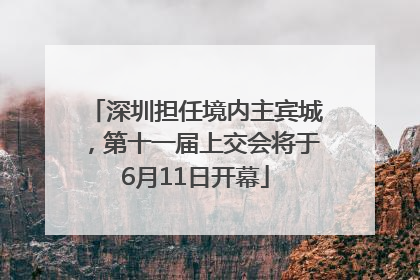 深圳担任境内主宾城，第十一届上交会将于6月11日开幕