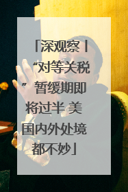 深观察丨“对等关税”暂缓期即将过半 美国内外处境都不妙