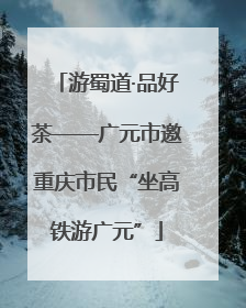 游蜀道·品好茶——广元市邀重庆市民“坐高铁游广元”
