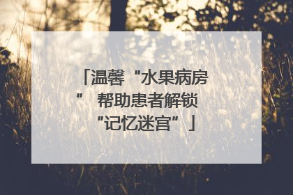 温馨“水果病房” 帮助患者解锁“记忆迷宫”