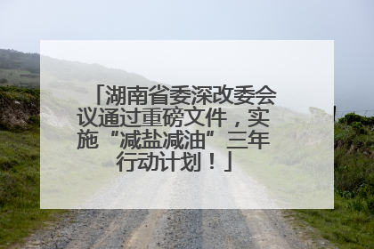 湖南省委深改委会议通过重磅文件，实施“减盐减油”三年行动计划！