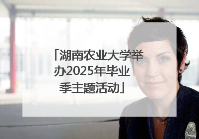 湖南农业大学举办2025年毕业季主题活动