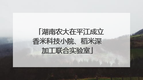 湖南农大在平江成立香米科技小院、稻米深加工联合实验室
