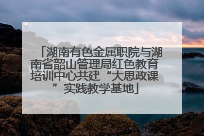 湖南有色金属职院与湖南省韶山管理局红色教育培训中心共建“大思政课”实践教学基地