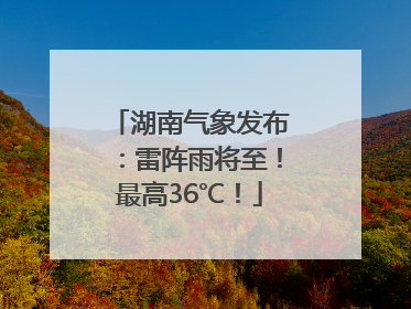 湖南气象发布：雷阵雨将至！最高36℃！