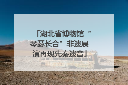 湖北省博物馆“琴瑟长合”非遗展演再现先秦遗音