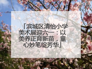 滨城区清怡小学美术展迎六一：以美养正育新苗，童心妙笔绽芳华