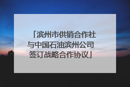 滨州市供销合作社与中国石油滨州公司签订战略合作协议