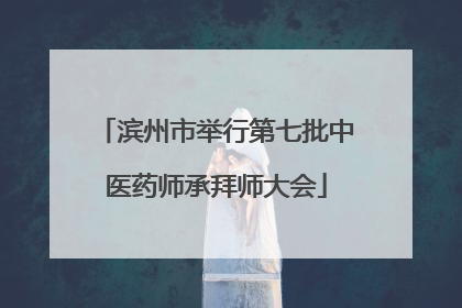 滨州市举行第七批中医药师承拜师大会