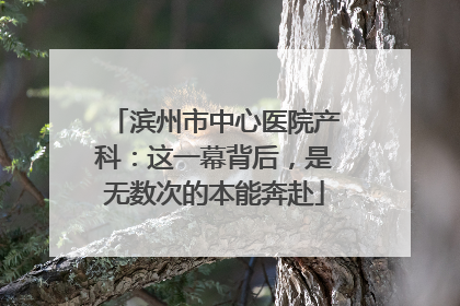 滨州市中心医院产科：这一幕背后，是无数次的本能奔赴