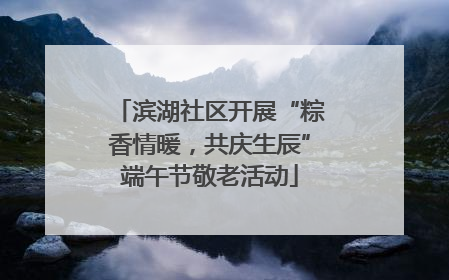 滨湖社区开展“粽香情暖，共庆生辰”端午节敬老活动