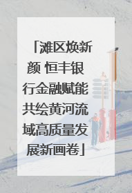 滩区焕新颜 恒丰银行金融赋能共绘黄河流域高质量发展新画卷