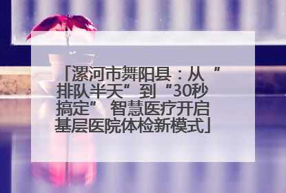 漯河市舞阳县：从“排队半天”到“30秒搞定” 智慧医疗开启基层医院体检新模式
