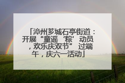 漳州芗城石亭街道：开展“童谣‘粽’动员，欢乐庆双节” 过端午，庆六一活动