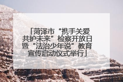 菏泽市“携手关爱 共护未来”检察开放日暨“法治少年说”教育宣传启动仪式举行