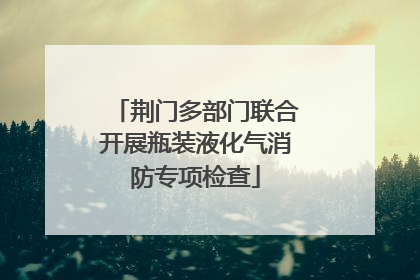 荆门多部门联合开展瓶装液化气消防专项检查