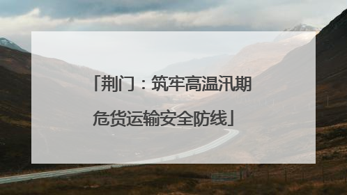 荆门：筑牢高温汛期危货运输安全防线