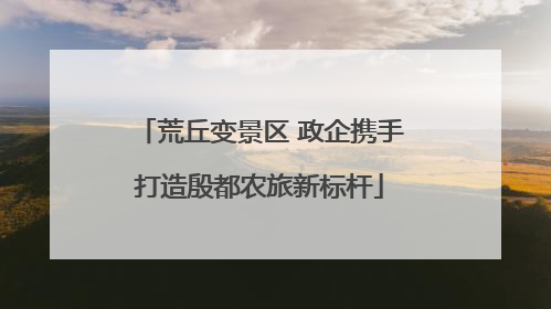 荒丘变景区 政企携手打造殷都农旅新标杆