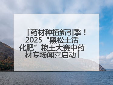 药材种植新引擎！2025“黑松土活化肥”粮王大赛中药材专场闻喜启动