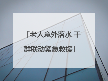 老人意外落水 干群联动紧急救援