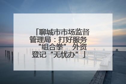 聊城市市场监督管理局：打好服务“组合拳” 外资登记“无忧办”