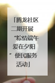 腾龙社区二期开展 “粽情端午 爱在夕阳”便民服务活动