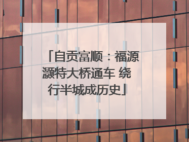 自贡富顺：福源灏特大桥通车 绕行半城成历史