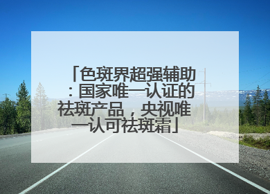 色斑界超强辅助：国家唯一认证的祛斑产品，央视唯一认可祛斑霜