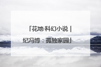 花地·科幻小说｜纪冯博：孤独家园