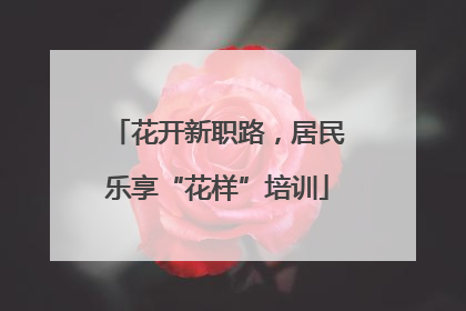 花开新职路，居民乐享“花样”培训