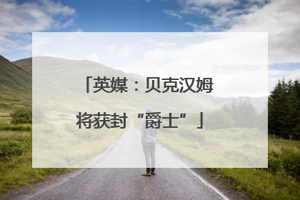 英媒：贝克汉姆将获封“爵士”