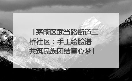 茅箭区武当路街道三桥社区：手工绘脸谱 共筑民族团结童心梦