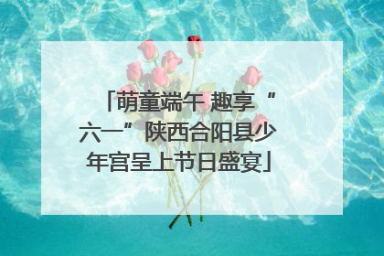 萌童端午 趣享“六一”陕西合阳县少年宫呈上节日盛宴