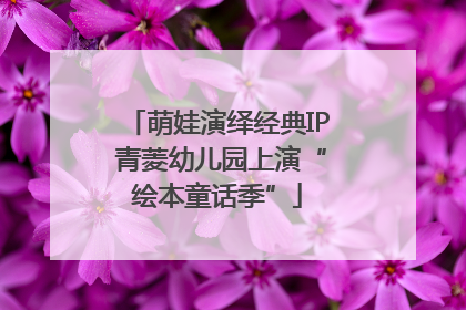萌娃演绎经典IP 青菱幼儿园上演“绘本童话季”