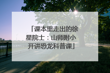 课本里走出的徐星院士：山师附小开讲恐龙科普课