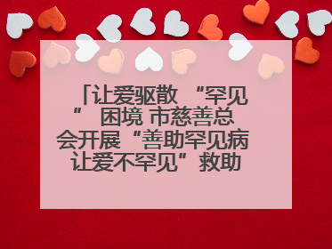 让爱驱散 “罕见” 困境 市慈善总会开展“善助罕见病 让爱不罕见”救助慰问活动
