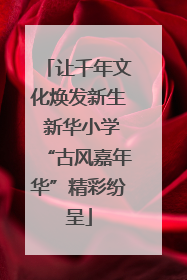 让千年文化焕发新生 新华小学“古风嘉年华”精彩纷呈