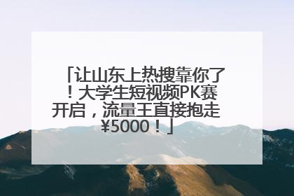 让山东上热搜靠你了！大学生短视频PK赛开启，流量王直接抱走¥5000！