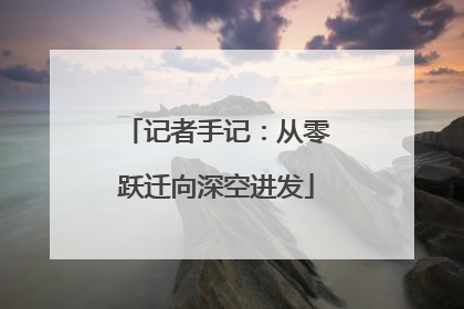 记者手记：从零跃迁向深空进发