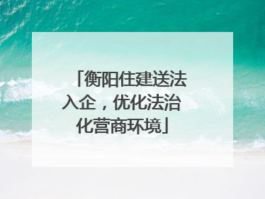 衡阳住建送法入企，优化法治化营商环境