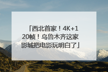 西北首家！4K+120帧！乌鲁木齐这家影城把电影玩明白了