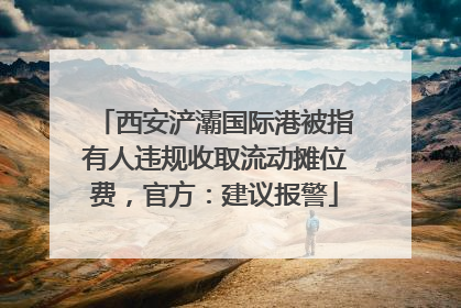 西安浐灞国际港被指有人违规收取流动摊位费，官方：建议报警